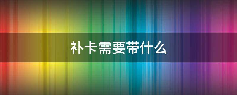 补卡需要带什么（未成年补卡需要带什么）