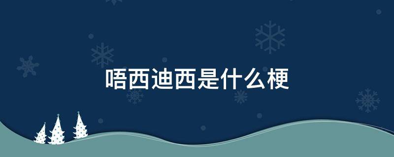 唔西迪西是什么梗 唔西迪西是什么意思