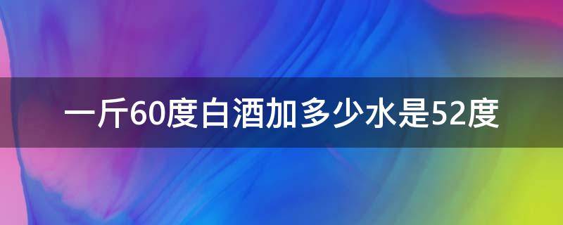 一斤60度白酒加多少水是52度（一斤70度白酒加多少水是52度）