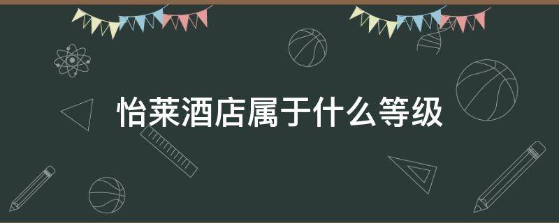 怡莱酒店属于什么等级 怡莱精品酒店属于几星级酒店