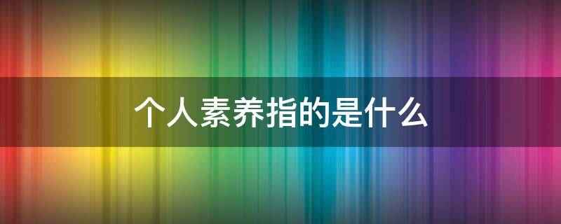 个人素养指的是什么 个人素养包括什么