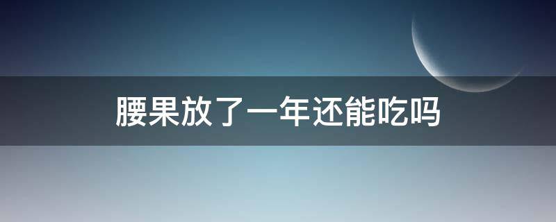 腰果放了一年还能吃吗 腰果放了1年还能吃吗