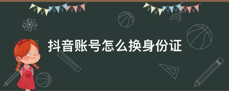 抖音账号怎么换身份证 抖音账号怎么更改身份证