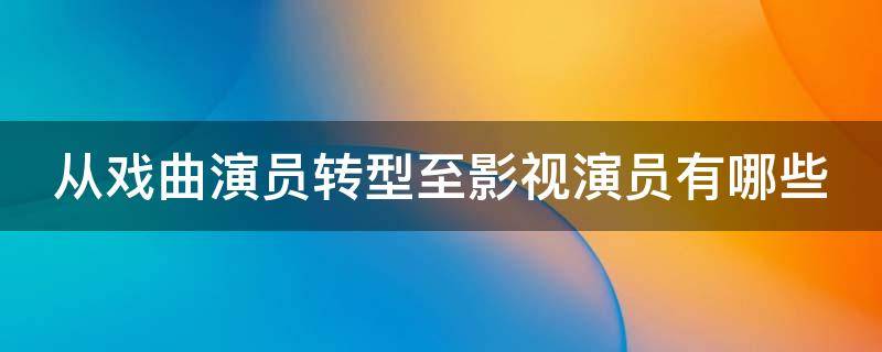 从戏曲演员转型至影视演员有哪些（从戏曲演员转型至影视演员有哪些变化）