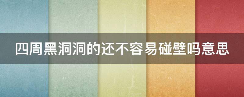 四周黑洞洞的还不容易碰壁吗意思（四周黑洞洞的还不容易碰壁吗谈谈你对这句话的理解）