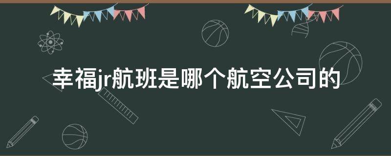 幸福jr航班是哪个航空公司的 幸福jr航班是哪个航空公司的订票电话