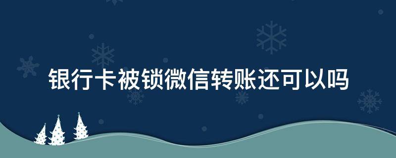 银行卡被锁微信转账还可以吗 银行卡锁了能微信转账吗