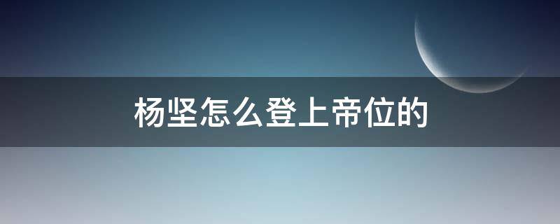 杨坚怎么登上帝位的（历史上杨坚怎么登上帝位的）