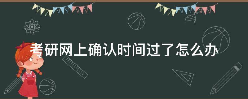 考研网上确认时间过了怎么办 考研错过了网上确认时间怎么办