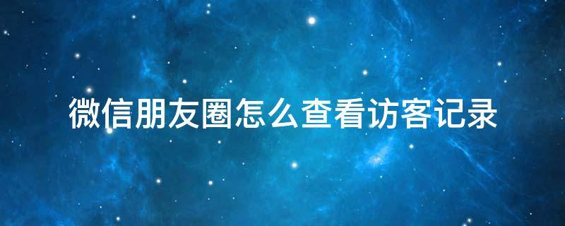 微信朋友圈怎么查看访客记录（微信朋友圈怎样看访客记录）