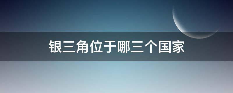 银三角位于哪三个国家（银三角是哪三个国家）