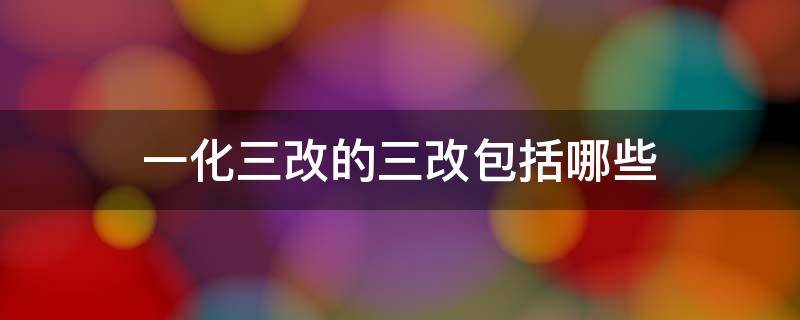 一化三改的三改包括哪些 一化三改的三改包括哪些?