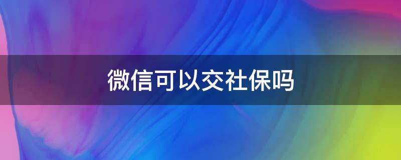 微信可以交社保吗 微信可以交社保吗操作步骤