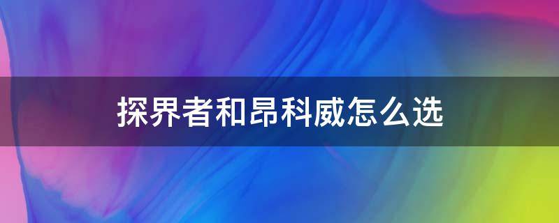 探界者和昂科威怎么选 探界者和昂科威怎么选大冰块说车