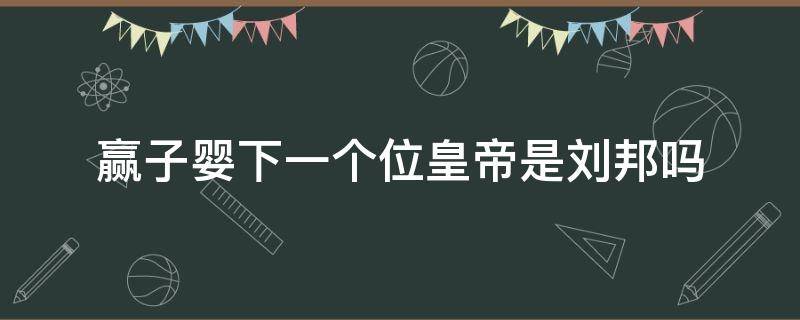 赢子婴下一个位皇帝是刘邦吗（刘邦与子婴）