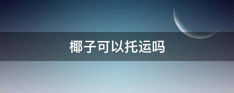 椰子可以托运吗（椰子可以托运吗 国内）