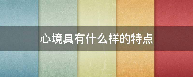 心境具有什么样的特点（心境具有哪些特点）