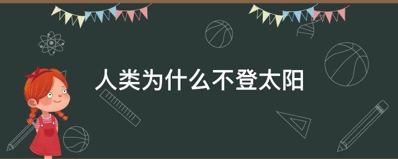 人类为什么不登太阳 人类为什么不能登上太阳