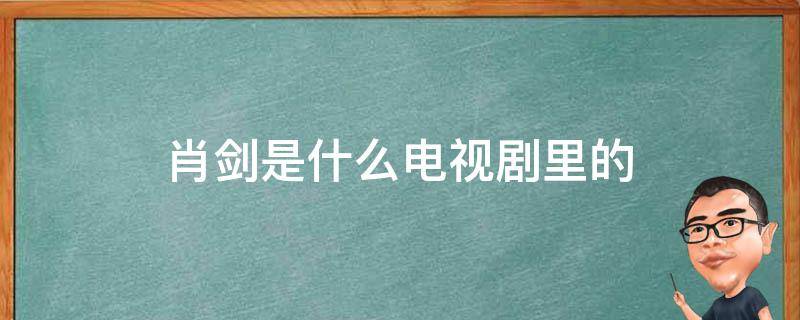 肖剑是什么电视剧里的 肖剑是什么电视剧里的人物