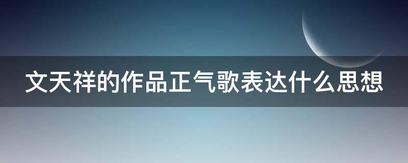 文天祥的作品正气歌表达什么思想 文天祥的正气歌原文有多少字