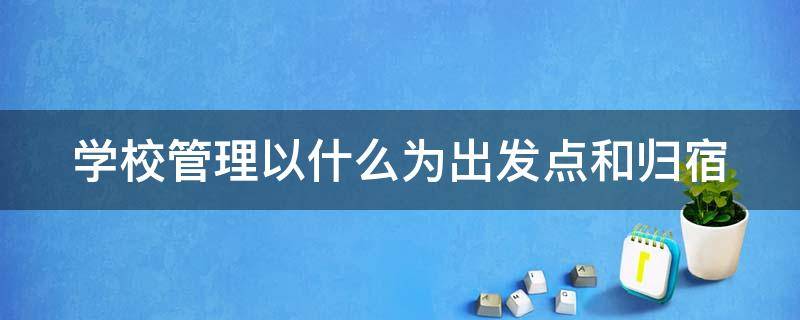 学校管理以什么为出发点和归宿（学校管理以什么为出发点和归宿单选题）