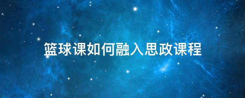 篮球课如何融入思政课程 课堂思政如何在篮球课堂、篮球比赛中体现出来?