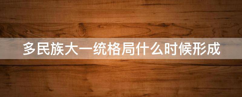 多民族大一统格局什么时候形成 多民族大一统格局形成的过程
