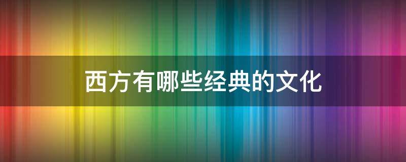 西方有哪些经典的文化 西方国家传统文化有哪些