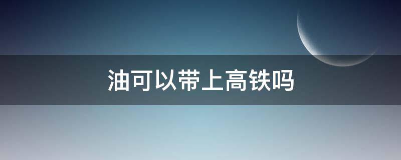 油可以带上高铁吗（食用油可以带上高铁吗）