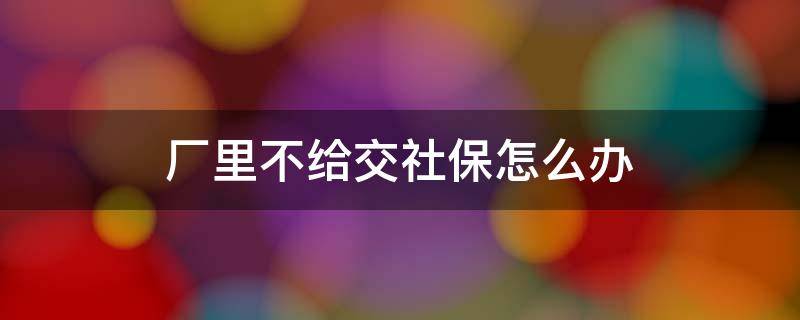 厂里不给交社保怎么办 如果厂里不给交社保怎么办