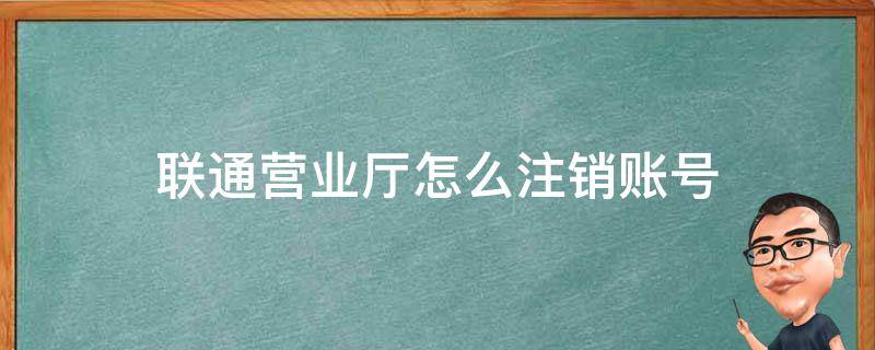 联通营业厅怎么注销账号 自营的联通营业厅可以注销账号吗