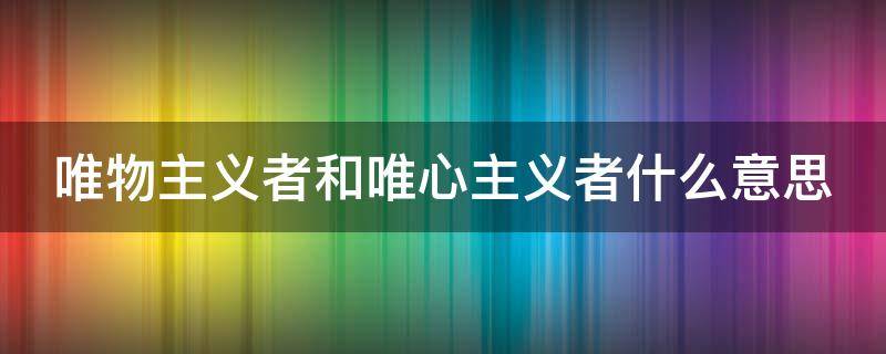 唯物主义者和唯心主义者什么意思（唯物主义者唯心主义者区别）