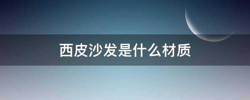 西皮沙发是什么材质（沙发面料西皮,是皮的吗?）