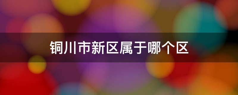 铜川市新区属于哪个区 铜川市新区属于哪个区?