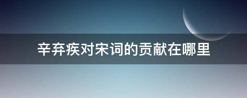 辛弃疾对宋词的贡献在哪里 辛弃疾在宋词发展中起了什么作用