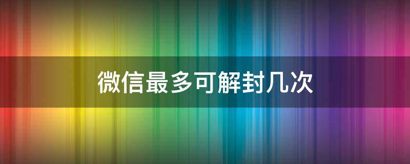 微信最多可解封几次 一个微信号最多解封几次