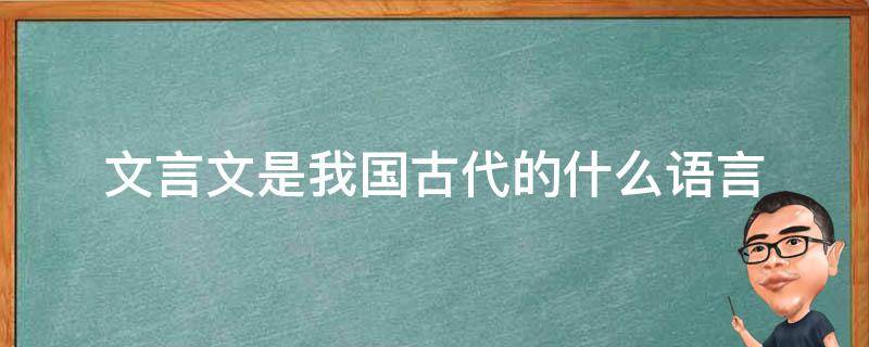 文言文是我国古代的什么语言 文言文是中国古代的什么语言