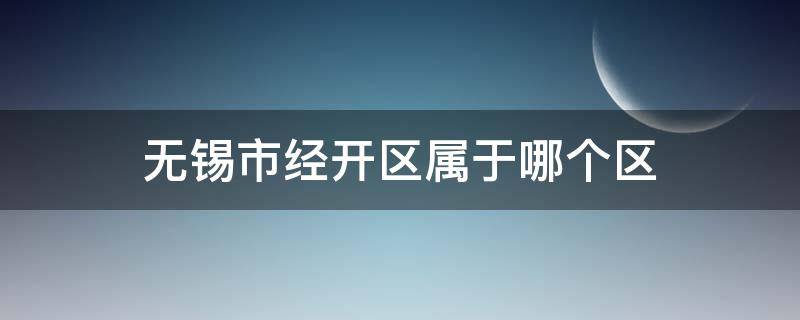 无锡市经开区属于哪个区 无锡市经开区属于哪个区,国务批准了吗