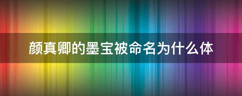 颜真卿的墨宝被命名为什么体（颜真卿的作品被命名为什么体）