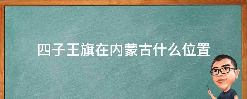 四子王旗在内蒙古什么位置 内蒙古四子王旗是什么草原