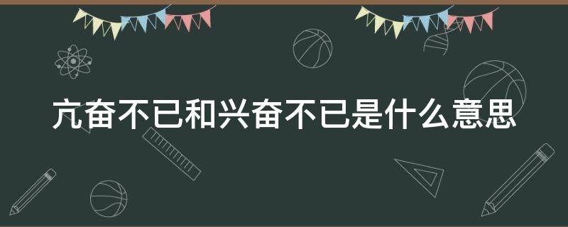 亢奋不已和兴奋不已是什么意思（亢奋不已和兴奋不已是什么意思区别）