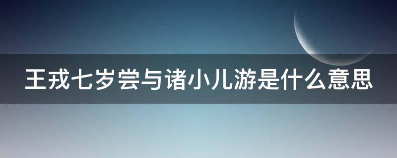 王戎七岁尝与诸小儿游是什么意思 王戎七岁尝与诸小儿游翻译成白话文