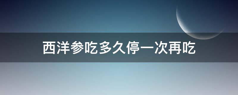 西洋参吃多久停一次再吃 西洋参可以连续吃多久