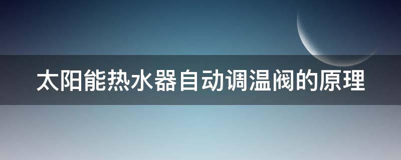 太阳能热水器自动调温阀的原理（太阳能冷热水自动调温阀）