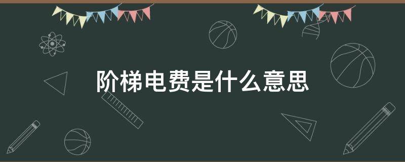 阶梯电费是什么意思 阶梯电费啥意思