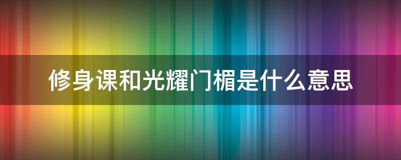 修身课和光耀门楣是什么意思 什么是修身课?什么是光耀门楣?