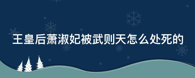 王皇后萧淑妃被武则天怎么处死的（萧淑妃临死前对武则天说的话）