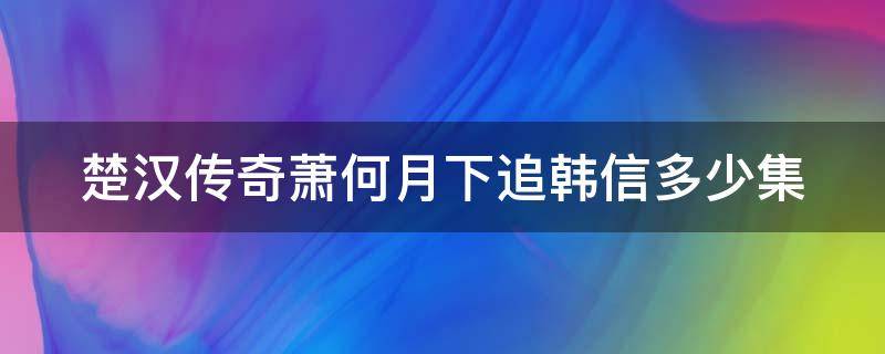 楚汉传奇萧何月下追韩信多少集（楚汉传奇萧何月下追韩信多少集了）