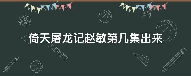 倚天屠龙记赵敏第几集出来（倚天屠龙记赵敏出场是哪一集）