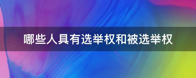 哪些人具有选举权和被选举权 什么人有选举和被选举权